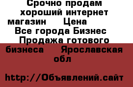 Срочно продам хороший интернет магазин.  › Цена ­ 4 600 - Все города Бизнес » Продажа готового бизнеса   . Ярославская обл.